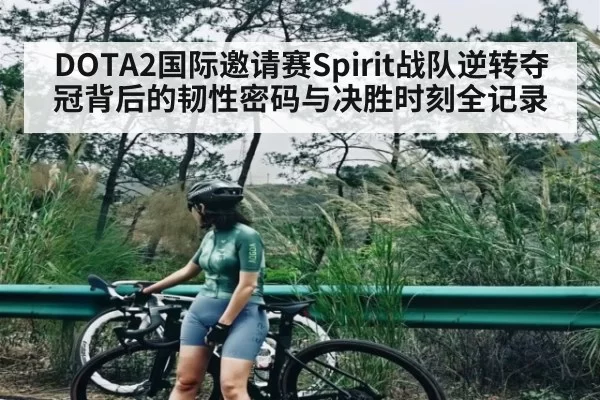 DOTA2国际邀请赛Spirit战队逆转夺冠背后的韧性密码与决胜时刻全记录